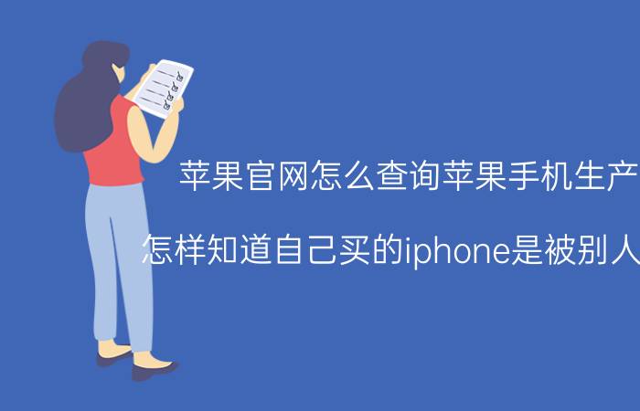 苹果官网怎么查询苹果手机生产地 怎样知道自己买的iphone是被别人用过？